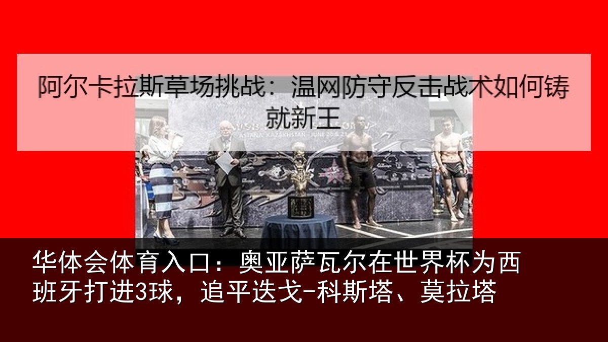 华体会体育入口:奥亚萨瓦尔在世界杯为西班牙打进3球,追平迭戈-科斯塔、莫拉塔