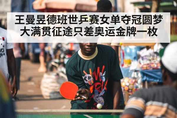 王曼昱德班世乒赛女单夺冠圆梦 大满贯征途只差奥运金牌一枚