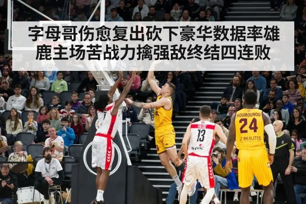 字母哥伤愈复出砍下豪华数据率雄鹿主场苦战力擒强敌终结四连败