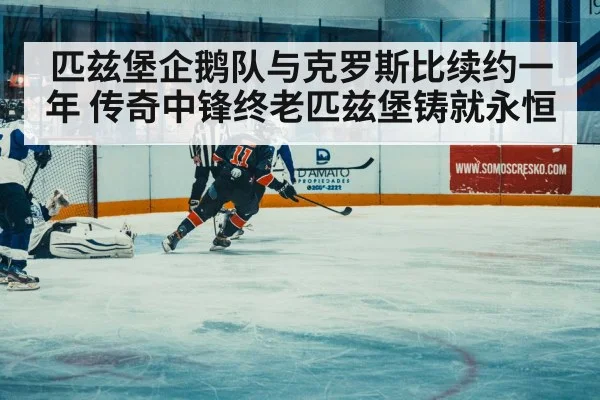 匹兹堡企鹅队与克罗斯比续约一年 传奇中锋终老匹兹堡铸就永恒
