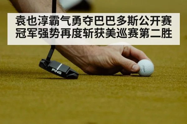 袁也淳霸气勇夺巴巴多斯公开赛冠军强势再度斩获美巡赛第二胜