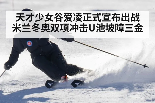 天才少女谷爱凌正式宣布出战米兰冬奥双项冲击U池坡障三金