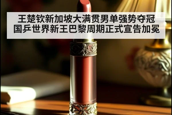 王楚钦新加坡大满贯男单强势夺冠 国乒世界新王巴黎周期正式宣告加冕